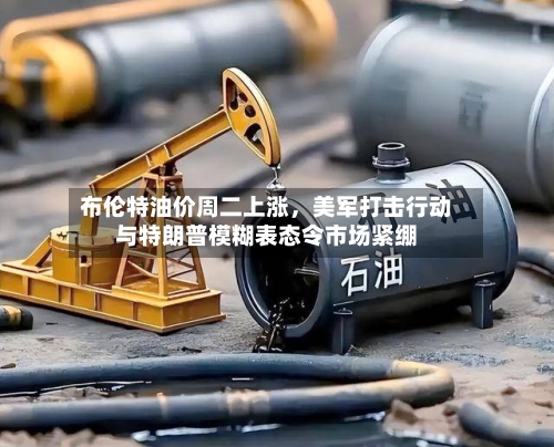布伦特油价周二上涨，美军打击行动与特朗普模糊表态令市场紧绷-第1张图片