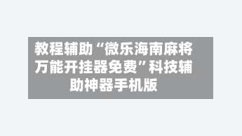 教程辅助“微乐海南麻将万能开挂器免费”科技辅助神器手机版-第1张图片