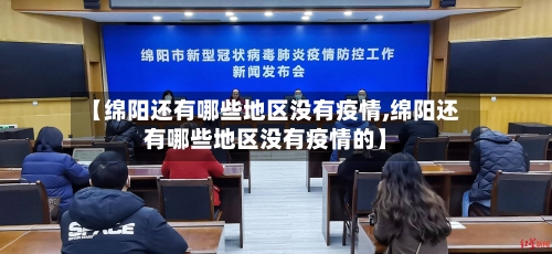 【绵阳还有哪些地区没有疫情,绵阳还有哪些地区没有疫情的】-第1张图片