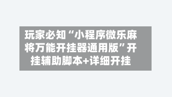 玩家必知“小程序微乐麻将万能开挂器通用版	”开挂辅助脚本+详细开挂-第1张图片