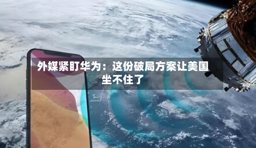 外媒紧盯华为:这份破局方案让美国坐不住了-第1张图片