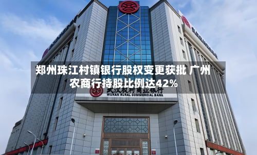 郑州珠江村镇银行股权变更获批 广州农商行持股比例达42%-第1张图片