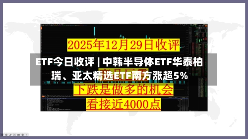 ETF今日收评 | 中韩半导体ETF华泰柏瑞、亚太精选ETF南方涨超5%-第1张图片