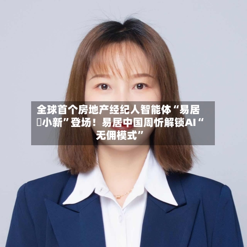 全球首个房地产经纪人智能体“易居・小新”登场！易居中国周忻解锁AI“无佣模式	”-第1张图片