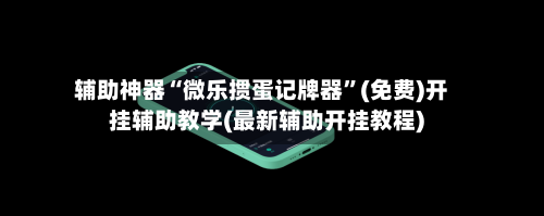 辅助神器“微乐掼蛋记牌器	”(免费)开挂辅助教学(最新辅助开挂教程)-第1张图片