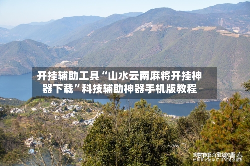 开挂辅助工具“山水云南麻将开挂神器下载”科技辅助神器手机版教程-第1张图片