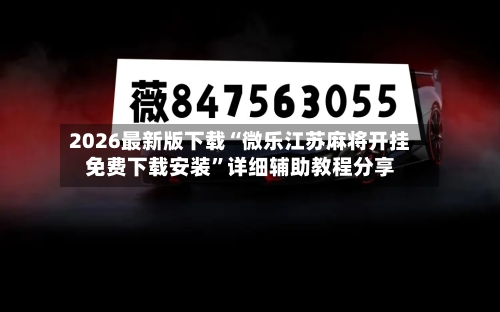 2026最新版下载“微乐江苏麻将开挂免费下载安装”详细辅助教程分享-第1张图片