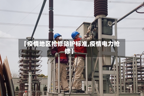 【疫情地区抢修防护标准,疫情电力抢修】-第1张图片