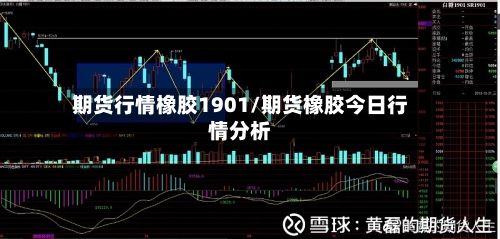 期货行情橡胶1901/期货橡胶今日行情分析-第1张图片