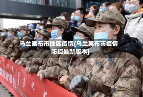 乌兰察布市地区疫情(乌兰察布市疫情防控最新版本)-第1张图片