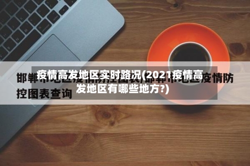 疫情高发地区实时路况(2021疫情高发地区有哪些地方?)-第1张图片