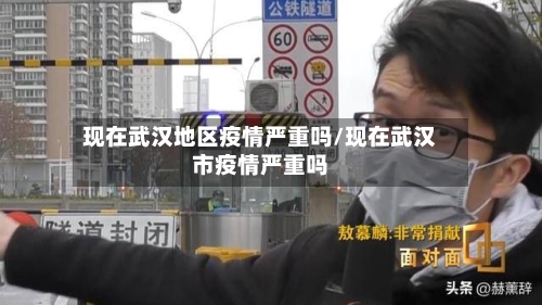 现在武汉地区疫情严重吗/现在武汉市疫情严重吗-第1张图片