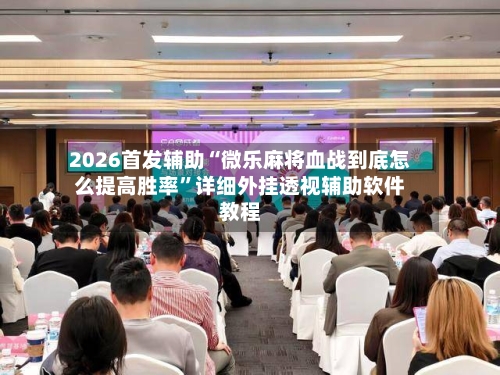 2026首发辅助“微乐麻将血战到底怎么提高胜率	”详细外挂透视辅助软件教程-第1张图片