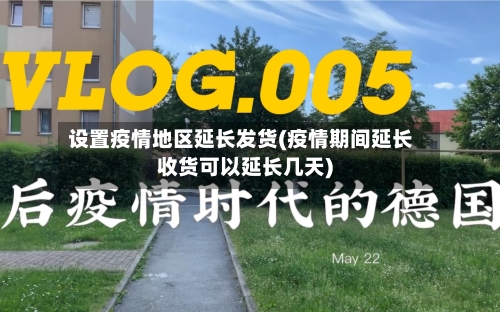 设置疫情地区延长发货(疫情期间延长收货可以延长几天)-第1张图片
