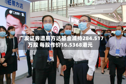 广发证券遭易方达基金减持284.517万股 每股作价16.5368港元-第1张图片