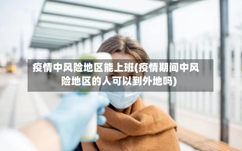 疫情中风险地区能上班(疫情期间中风险地区的人可以到外地吗)-第1张图片