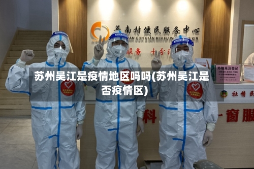 苏州吴江是疫情地区吗吗(苏州吴江是否疫情区)-第1张图片