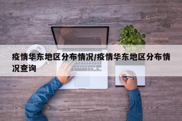 疫情华东地区分布情况/疫情华东地区分布情况查询