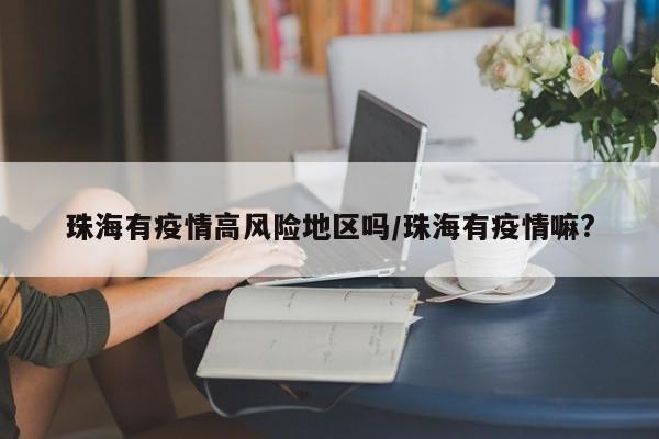 珠海有疫情高风险地区吗/珠海有疫情嘛?