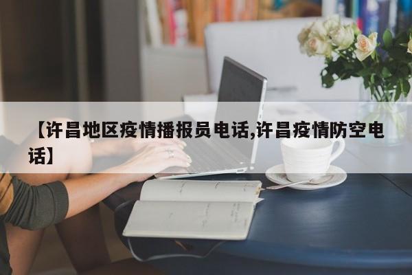 【许昌地区疫情播报员电话,许昌疫情防空电话】