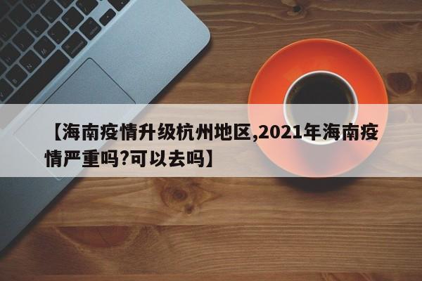 【海南疫情升级杭州地区,2021年海南疫情严重吗?可以去吗】