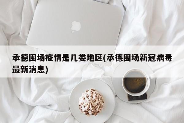 承德围场疫情是几娄地区(承德围场新冠病毒最新消息)