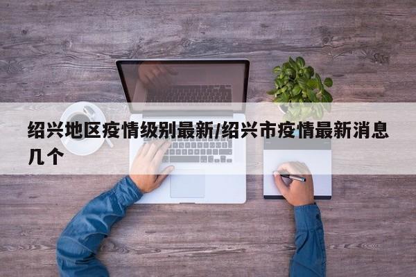 绍兴地区疫情级别最新/绍兴市疫情最新消息几个