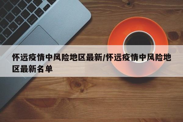 怀远疫情中风险地区最新/怀远疫情中风险地区最新名单