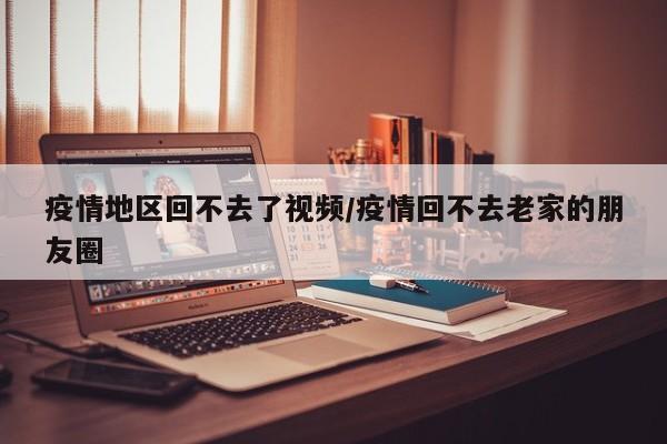 疫情地区回不去了视频/疫情回不去老家的朋友圈