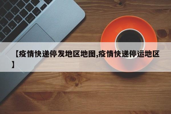 【疫情快递停发地区地图,疫情快递停运地区】