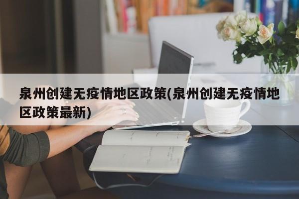 泉州创建无疫情地区政策(泉州创建无疫情地区政策最新)