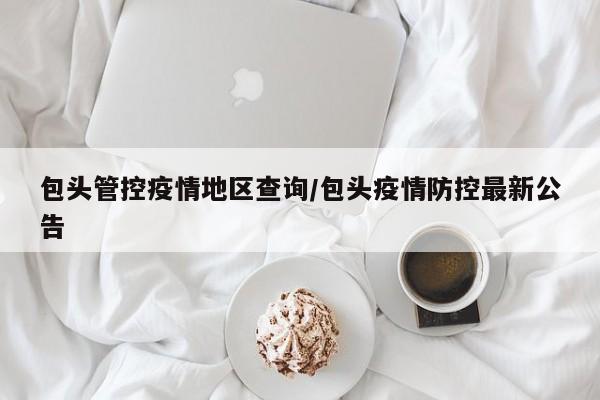 包头管控疫情地区查询/包头疫情防控最新公告