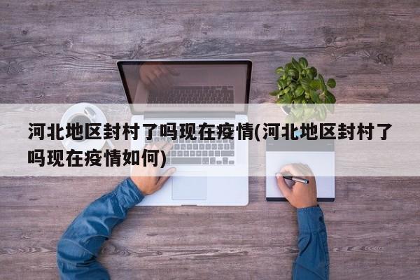 河北地区封村了吗现在疫情(河北地区封村了吗现在疫情如何)