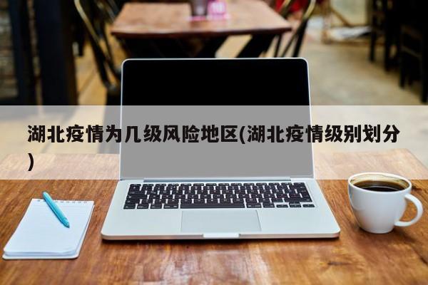 湖北疫情为几级风险地区(湖北疫情级别划分)