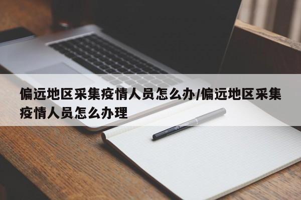 偏远地区采集疫情人员怎么办/偏远地区采集疫情人员怎么办理