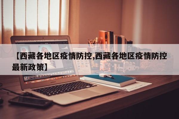 【西藏各地区疫情防控,西藏各地区疫情防控最新政策】