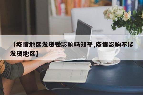 【疫情地区发货受影响吗知乎,疫情影响不能发货地区】