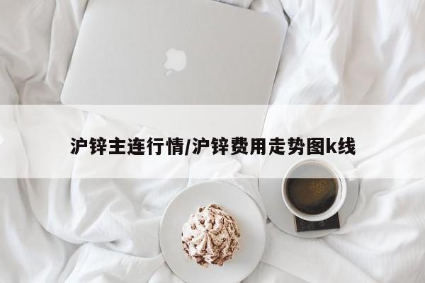 沪锌主连行情/沪锌费用走势图k线