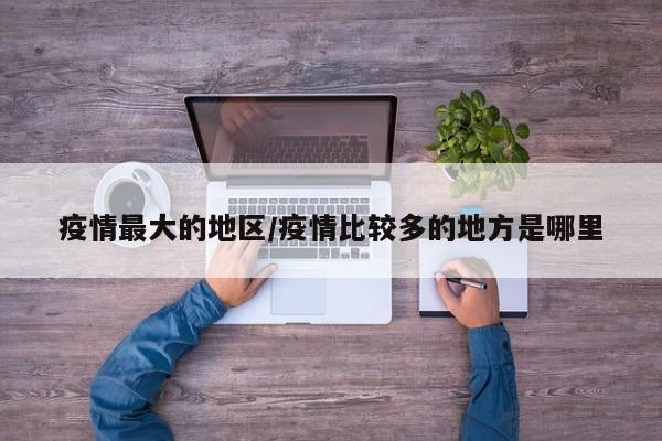 疫情最大的地区/疫情比较多的地方是哪里