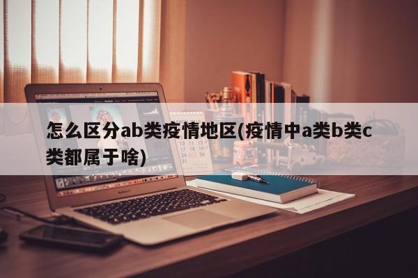 怎么区分ab类疫情地区(疫情中a类b类c类都属于啥)
