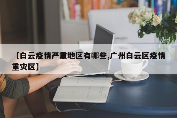 【白云疫情严重地区有哪些,广州白云区疫情重灾区】