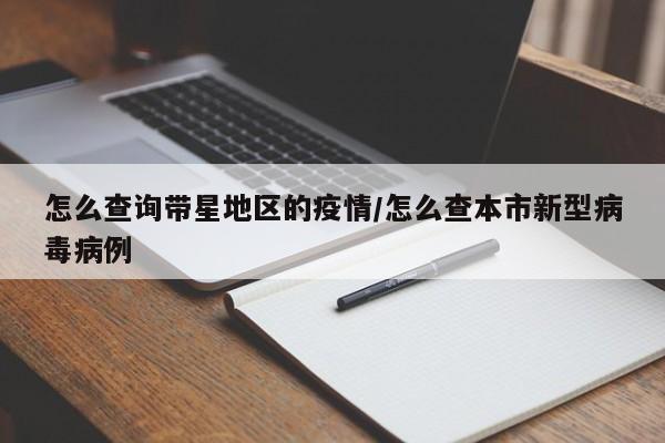 怎么查询带星地区的疫情/怎么查本市新型病毒病例