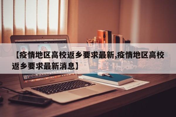 【疫情地区高校返乡要求最新,疫情地区高校返乡要求最新消息】