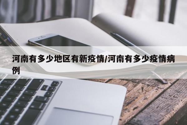 河南有多少地区有新疫情/河南有多少疫情病例