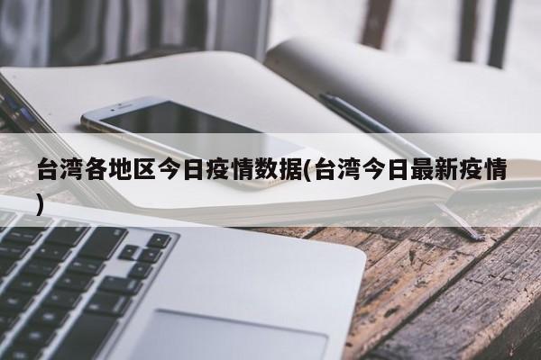 台湾各地区今日疫情数据(台湾今日最新疫情)