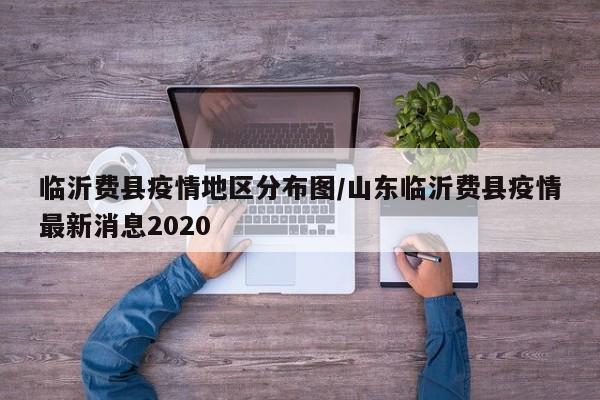 临沂费县疫情地区分布图/山东临沂费县疫情最新消息2020