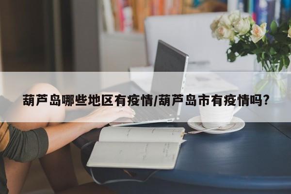 葫芦岛哪些地区有疫情/葫芦岛市有疫情吗?