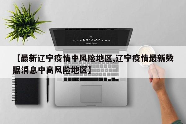 【最新辽宁疫情中风险地区,辽宁疫情最新数据消息中高风险地区】