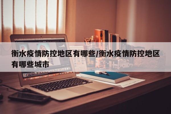衡水疫情防控地区有哪些/衡水疫情防控地区有哪些城市
