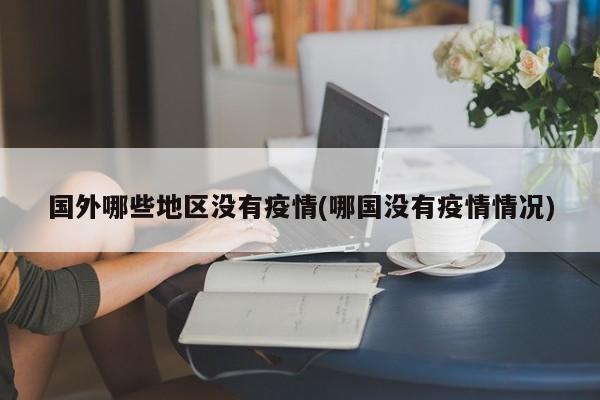 国外哪些地区没有疫情(哪国没有疫情情况)
